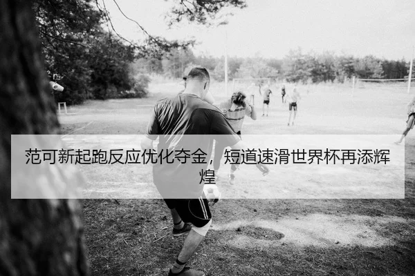 范可新起跑反应优化夺金，短道速滑世界杯再添辉煌